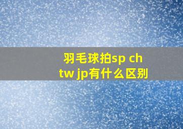 羽毛球拍sp ch tw jp有什么区别